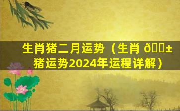 生肖猪二月运势（生肖 🐱 猪运势2024年运程详解）